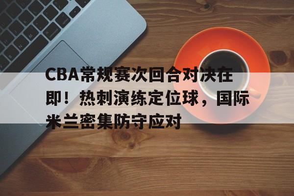 CBA常规赛次回合对决在即！热刺演练定位球，国际米兰密集防守应对的简单介绍